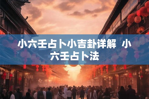 小六壬占卜小吉卦详解  小六壬占卜法