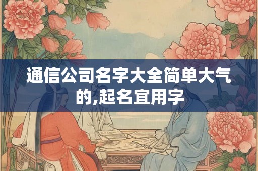 通信公司名字大全简单大气的,起名宜用字