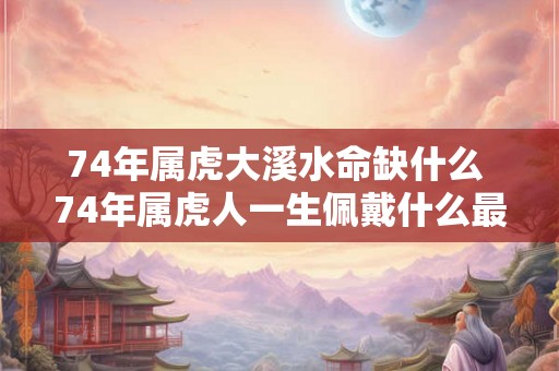 74年属虎大溪水命缺什么 74年属虎人一生佩戴什么最好