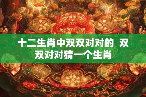 十二生肖中双双对对的  双双对对猜一个生肖