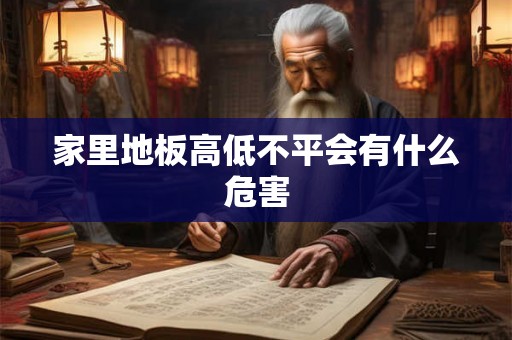 家里地板高低不平会有什么危害 家里地板高低不平会有什么危害