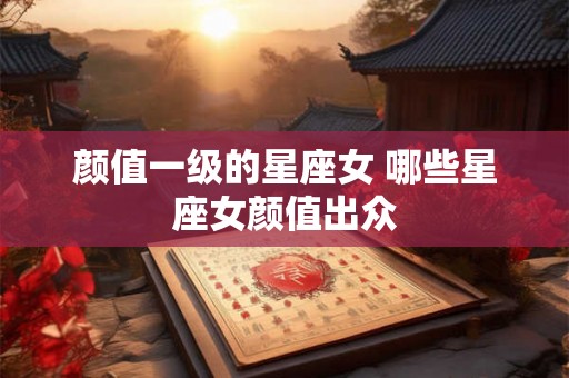 颜值一级的星座女 哪些星座女颜值出众