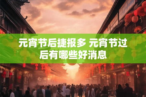 元宵节后捷报多 元宵节过后有哪些好消息
