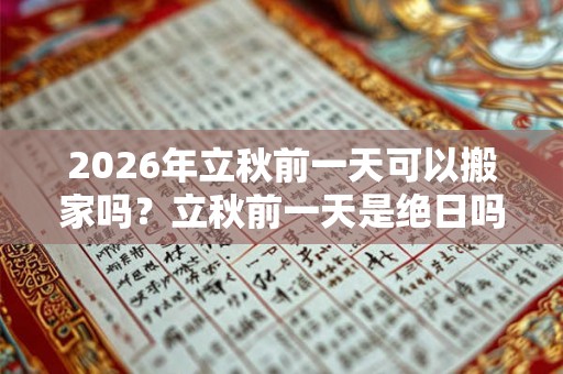 2026年立秋前一天可以搬家吗？立秋前一天是绝日吗？