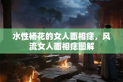 水性杨花的女人面相痣，风流女人面相痣图解