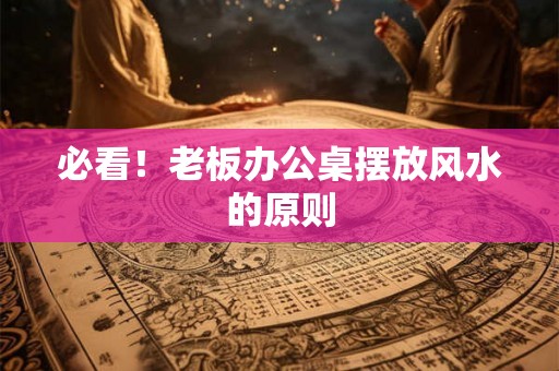必看!老板办公桌摆放风水的原则 必看!老板办公桌摆放风水的原则