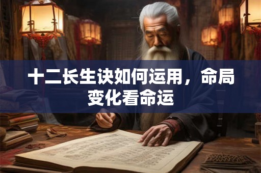 十二长生诀如何运用,命局变化看命运 十二长生诀如何运用,命局变化看命运
