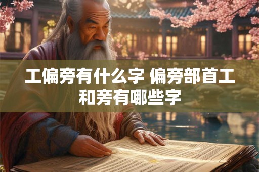 工偏旁有什么字 偏旁部首工和旁有哪些字 工偏旁有什么字 偏旁部首工和旁有哪些字