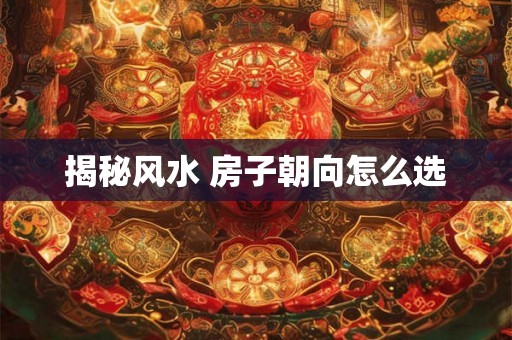揭秘风水 房子朝向怎么选 揭秘风水 房子朝向怎么选