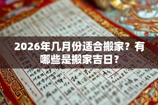 2026年几月份适合搬家？有哪些是搬家吉日？