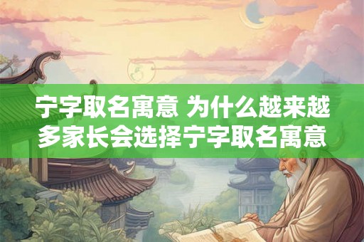 宁字取名寓意 为什么越来越多家长会选择宁字取名寓意