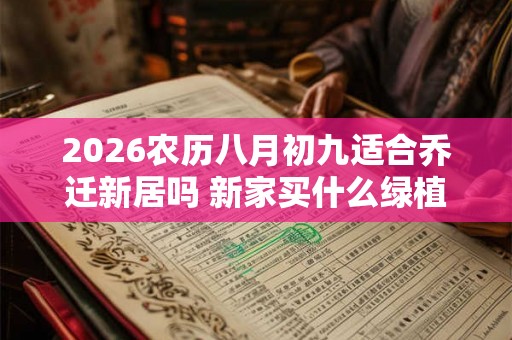 2026农历八月初九适合乔迁新居吗 新家买什么绿植好 2026农历八月初九适合乔迁新居吗 新家买什么绿植好