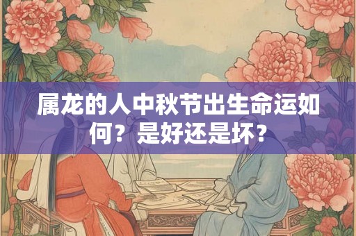 属龙的人中秋节出生命运如何？是好还是坏？