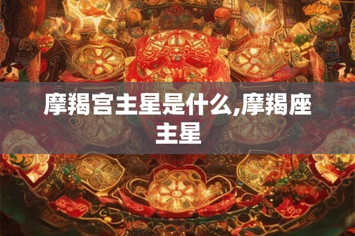 摩羯宫主星是什么,摩羯座主星 摩羯宫主星是什么,摩羯座主星