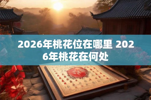 2026年桃花位在哪里 2026年桃花在何处 2026年桃花位在哪里 2026年桃花在何处