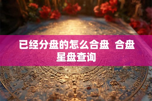 已经分盘的怎么合盘  合盘星盘查询