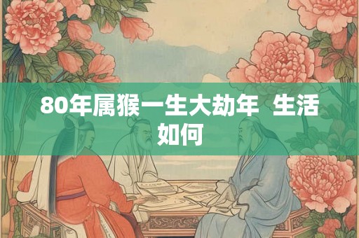 80年属猴一生大劫年  生活如何