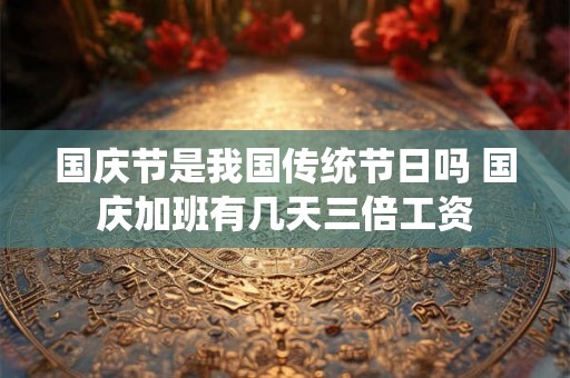 国庆节是我国传统节日吗 国庆加班有几天三倍工资