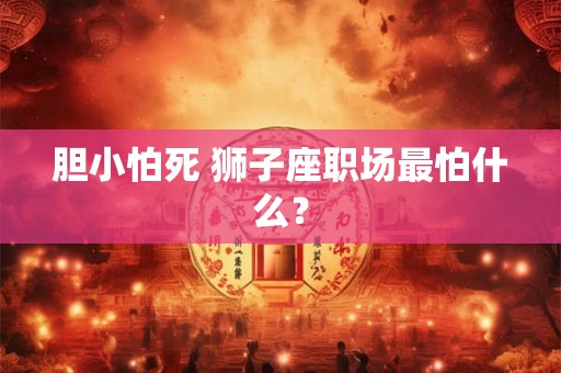 胆小怕死 狮子座职场最怕什么？