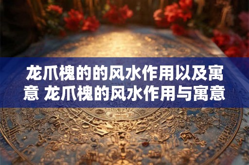 龙爪槐的的风水作用以及寓意 龙爪槐的风水作用与寓意