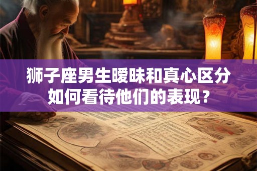 狮子座男生暧昧和真心区分如何看待他们的表现？