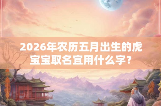 2026年农历五月出生的虎宝宝取名宜用什么字？