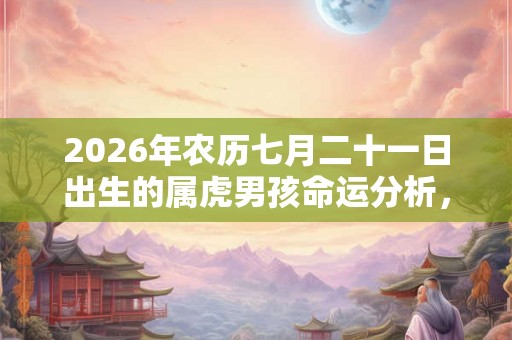 2026年农历七月二十一日出生的属虎男孩命运分析，命好不好？
