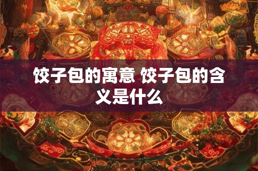 饺子包的寓意 饺子包的含义是什么