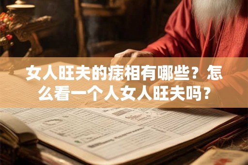 女人旺夫的痣相有哪些？怎么看一个人女人旺夫吗？