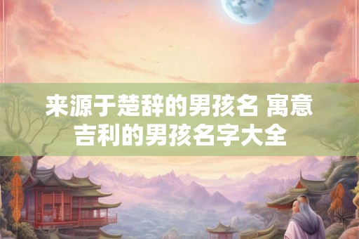 来源于楚辞的男孩名 寓意吉利的男孩名字大全