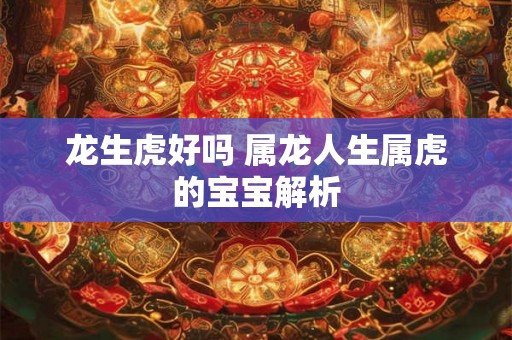 龙生虎好吗 属龙人生属虎的宝宝解析