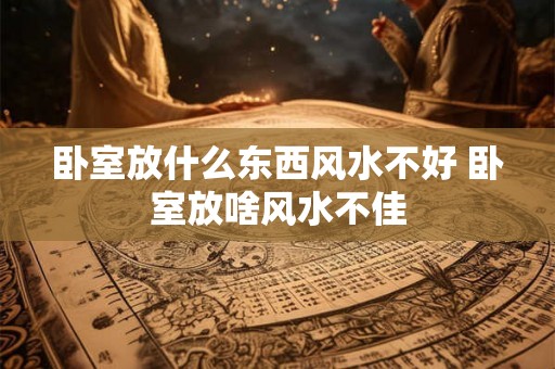 卧室放什么东西风水不好 卧室放啥风水不佳