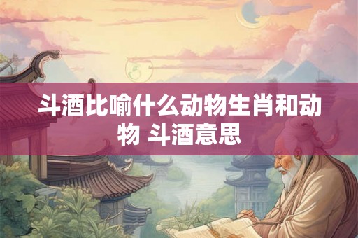 斗酒比喻什么动物生肖和动物 斗酒意思