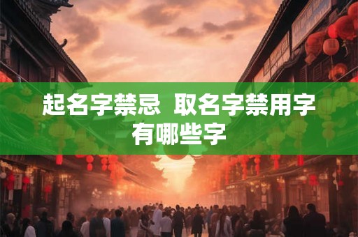起名字禁忌  取名字禁用字有哪些字