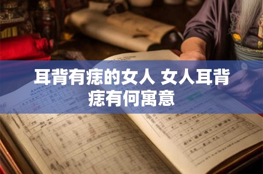 耳背有痣的女人 女人耳背痣有何寓意 耳背有痣的女人 女人耳背痣有何寓意