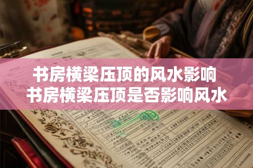 书房横梁压顶的风水影响 书房横梁压顶是否影响风水