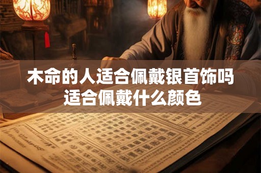 木命的人适合佩戴银首饰吗 适合佩戴什么颜色
