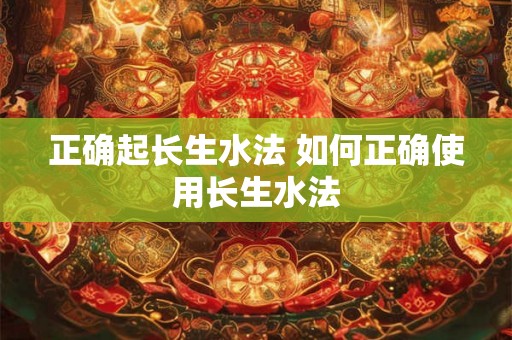 正确起长生水法 如何正确使用长生水法 正确起长生水法 如何正确使用长生水法