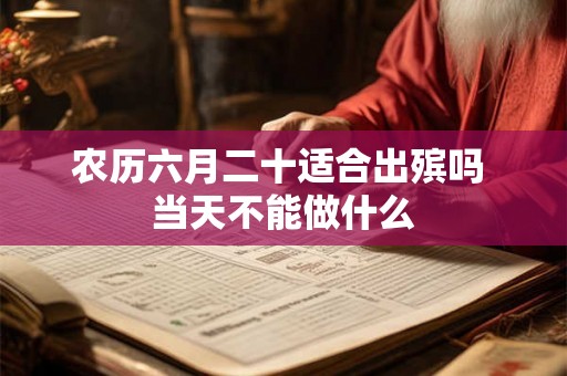 农历六月二十适合出殡吗 当天不能做什么