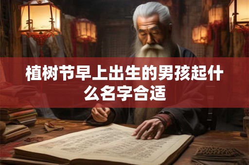 植树节早上出生的男孩起什么名字合适
