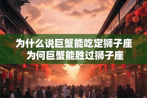 为什么说巨蟹能吃定狮子座 为何巨蟹能胜过狮子座