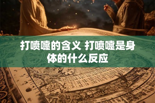 打喷嚏的含义 打喷嚏是身体的什么反应 打喷嚏的含义 打喷嚏是身体的什么反应
