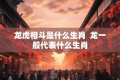 龙虎相斗是什么生肖  龙一般代表什么生肖