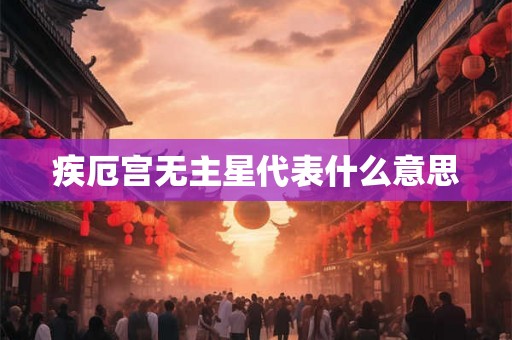 疾厄宫无主星代表什么意思 疾厄宫无主星代表什么意思