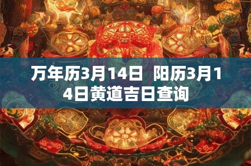 万年历3月14日  阳历3月14日黄道吉日查询