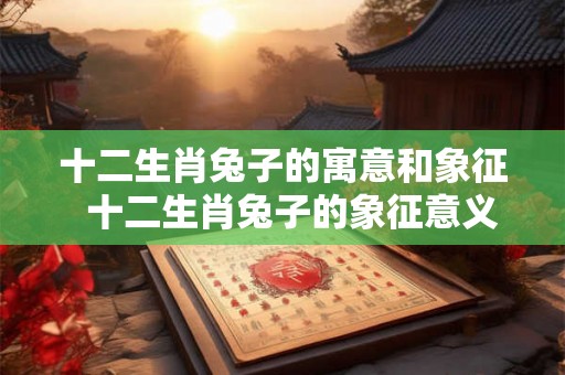 十二生肖兔子的寓意和象征  十二生肖兔子的象征意义