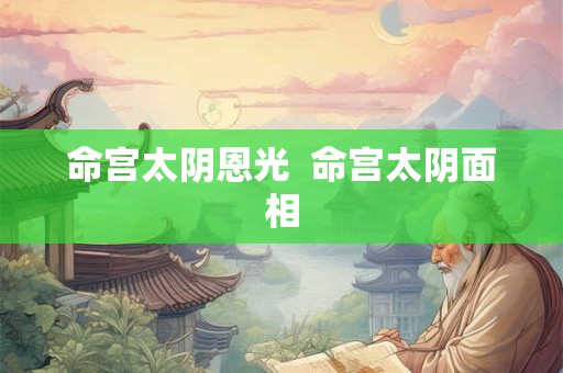 命宫太阴恩光  命宫太阴面相