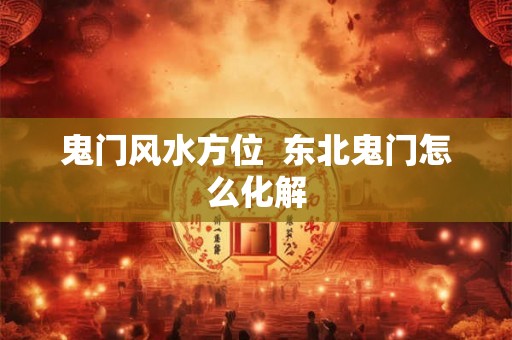 鬼门风水方位  东北鬼门怎么化解