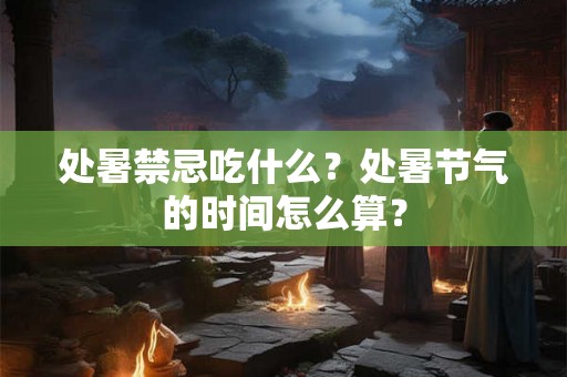 处暑禁忌吃什么?处暑节气的时间怎么算? 处暑禁忌吃什么?处暑节气的时间怎么算?