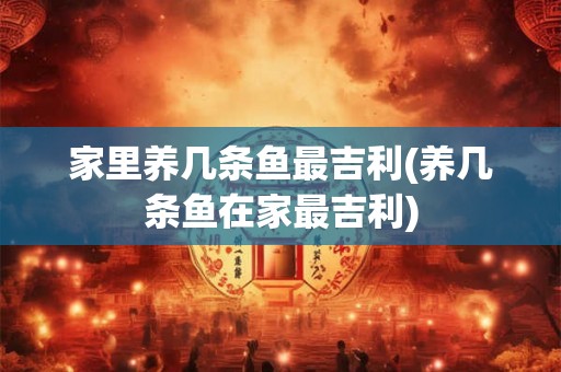 家里养几条鱼最吉利(养几条鱼在家最吉利) 家里养几条鱼最吉利(养几条鱼在家最吉利)